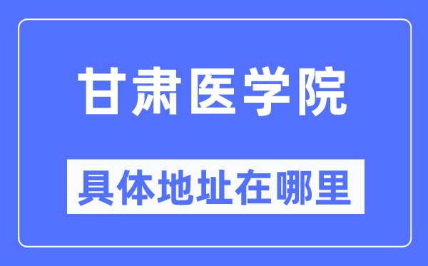 甘肅醫學院具體地址在哪里,在哪個城市，哪個區？