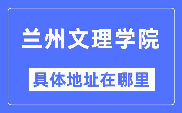 蘭州文理學院具體地址在哪里,在蘭州的哪個區？