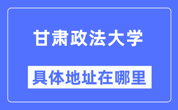 甘肅政法大學(xué)具體地址在哪里,在哪個(gè)城市，哪個(gè)區(qū)？