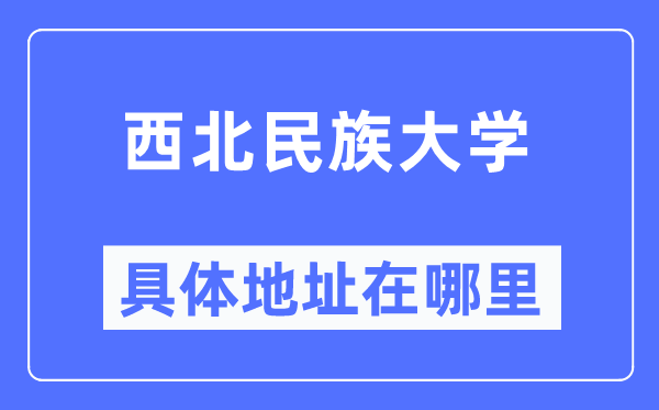 西北民族大學具體地址在哪里,在哪個城市，哪個區？