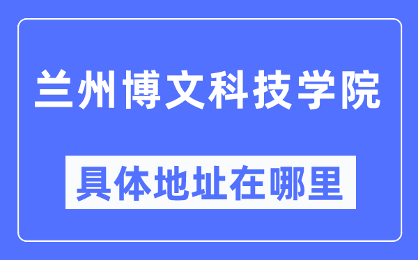 蘭州博文科技學院具體地址在哪里,在蘭州的哪個區？