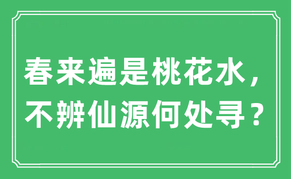 “春來遍是桃花水，不辨仙源何處尋？”是什么意思,出處及原文翻譯