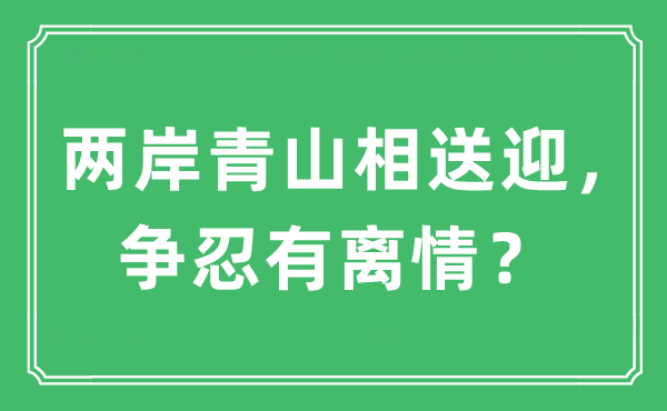 “兩岸青山相送迎，爭忍有離情？”是什么意思,出處及原文翻譯
