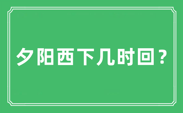 “夕陽西下幾時回？”是什么意思,出處及原文翻譯