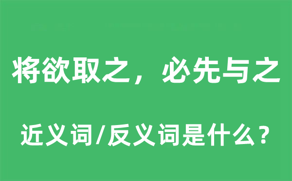 將欲取之，必先與之的近義詞和反義詞是什么,將欲取之，必先與之是什么意思