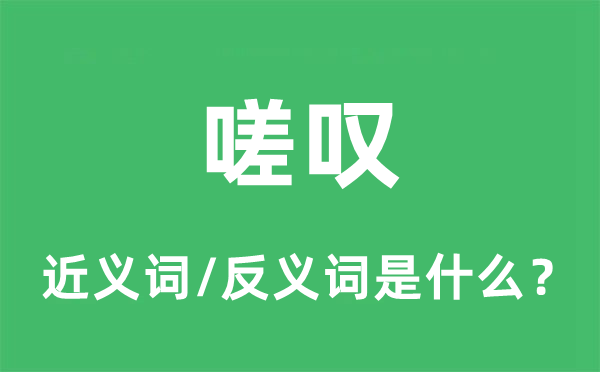 嗟嘆的近義詞和反義詞是什么,嗟嘆是什么意思