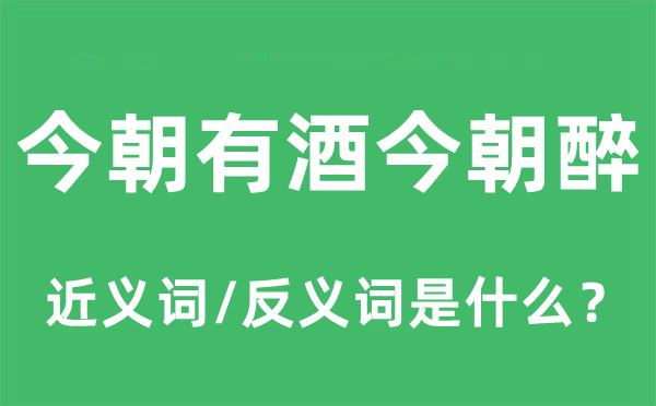 今朝有酒今朝醉的近義詞和反義詞是什么,今朝有酒今朝醉是什么意思