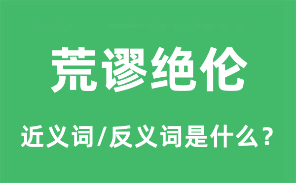 荒謬絕倫的近義詞和反義詞是什么,荒謬絕倫是什么意思