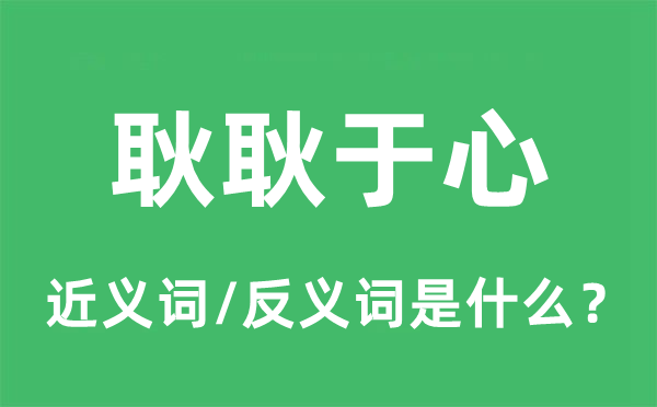 耿耿于心的近義詞和反義詞是什么,耿耿于心是什么意思