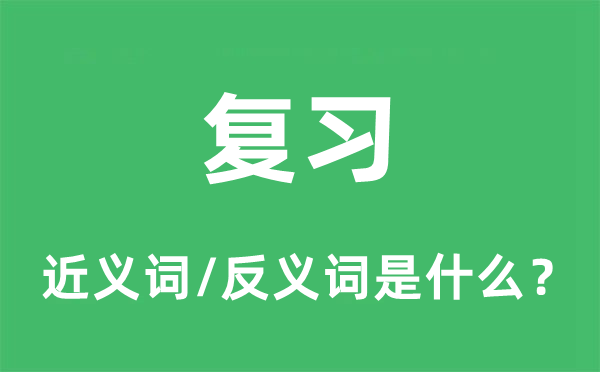 復(fù)習(xí)的近義詞和反義詞是什么,復(fù)習(xí)是什么意思