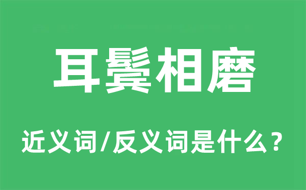 耳鬢相磨的近義詞和反義詞是什么,耳鬢相磨是什么意思