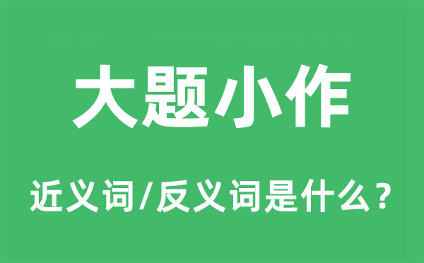 大題小作的近義詞和反義詞是什么,大題小作是什么意思