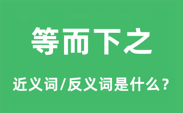 等而下之的近義詞和反義詞是什么,等而下之是什么意思