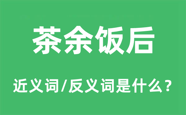 茶余飯后的近義詞和反義詞是什么,茶余飯后是什么意思