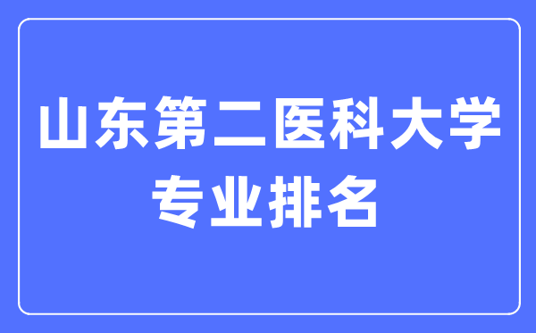 山東第二醫科大學專業排名,山東第二醫科大學最好的專業有哪些