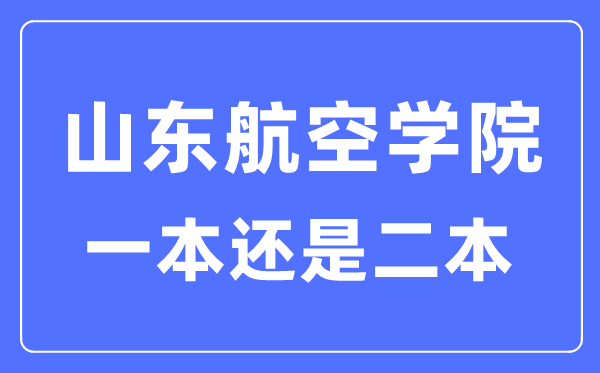 山東航空學(xué)院是幾本一本還是二本,山東航空學(xué)院怎么樣？