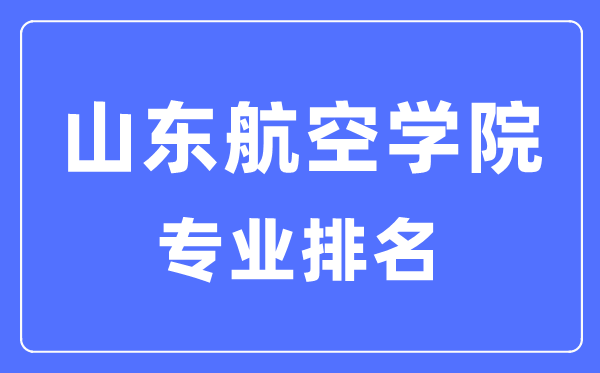 山東航空學(xué)院專業(yè)排名,山東航空學(xué)院最好的專業(yè)有哪些