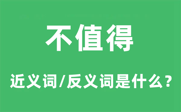 不值得的近義詞和反義詞是什么,不值得是什么意思
