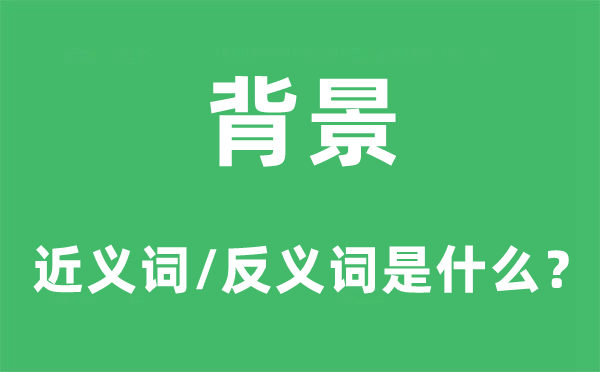 背景的近義詞和反義詞是什么,背景是什么意思
