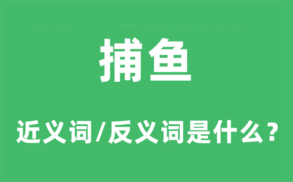 捕魚的近義詞和反義詞是什么,捕魚是什么意思