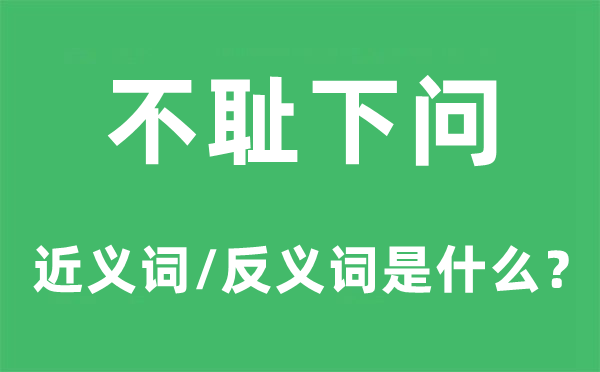不恥下問(wèn)的近義詞和反義詞是什么,不恥下問(wèn)是什么意思