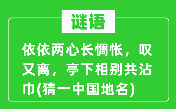 謎語：依依兩心長惆悵，嘆又離，亭下相別共沾巾(猜一中國地名)