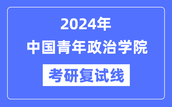 2024年中國青年政治學院各專業考研復試分數線一覽表（含2023年）