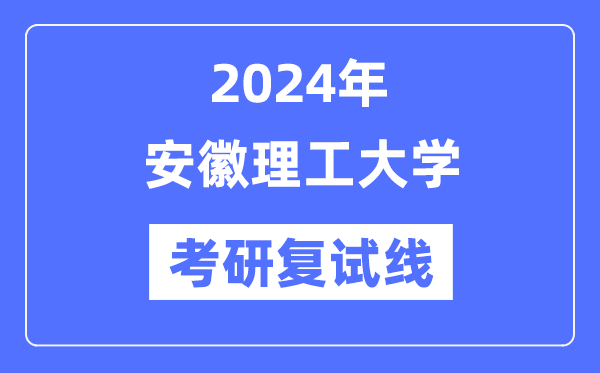 2024年安徽理工大學(xué)各專業(yè)考研復(fù)試分?jǐn)?shù)線一覽表（含2023年）