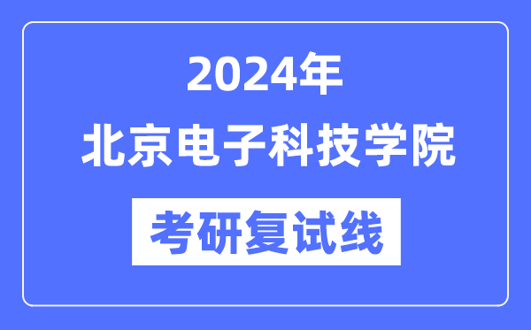 2024年北京電子科技學院各專業(yè)考研復試分數(shù)線一覽表（含2023年）