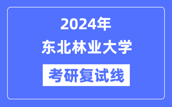 2024年東北林業大學各專業考研復試分數線一覽表（含2023年）