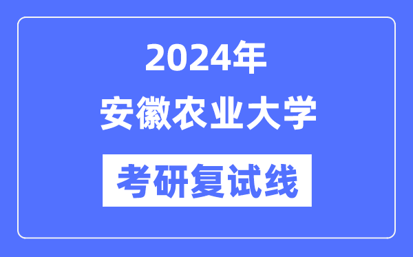 2024年安徽農(nóng)業(yè)大學各專業(yè)考研復試分數(shù)線一覽表（含2023年）