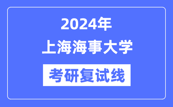 2024年上海海事大學各專業考研復試分數線一覽表（含2023年）