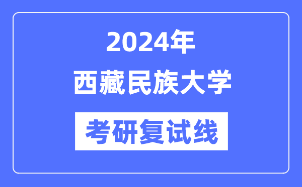 2024年西藏民族大學(xué)各專業(yè)考研復(fù)試分?jǐn)?shù)線一覽表（含2023年）