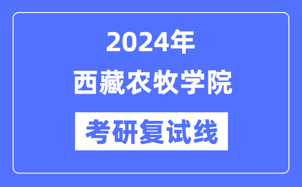 2024年西藏農(nóng)牧學(xué)院各專業(yè)考研復(fù)試分數(shù)線一覽表（含2023年）