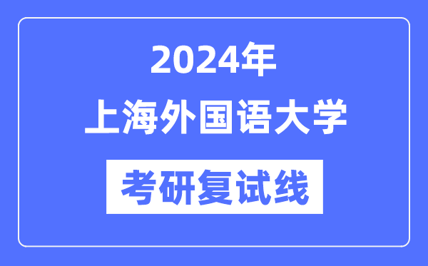2024年上海外國語大學各專業考研復試分數線一覽表（含2023年）