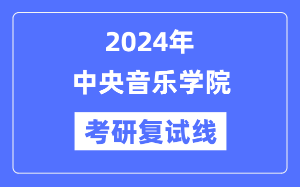 2024年中央音樂學院各專業考研復試分數線一覽表（含2023年）