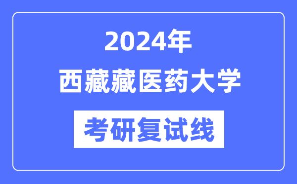 2024年西藏藏醫藥大學各專業考研復試分數線一覽表（含2023年）