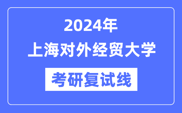2024年上海對外經貿大學各專業考研復試分數線一覽表（含2023年）