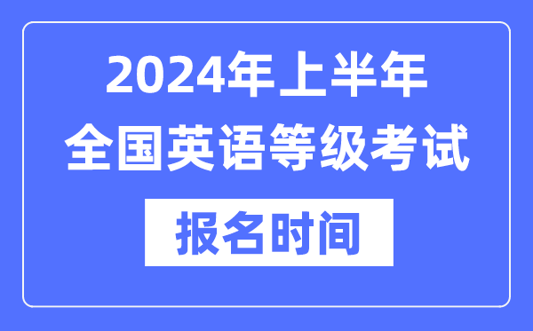 2024年上半年全國英語等級考試報名時間是什么時候？