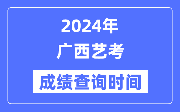 2024年廣西藝考成績查詢時間,廣西藝考分數(shù)什么時候公布？