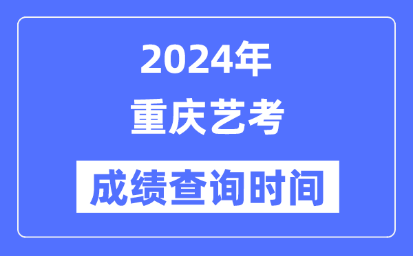 2024年重慶藝考成績查詢時間,重慶藝考分數什么時候公布？