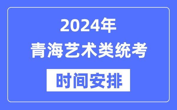 2024年青海藝考時間具體安排,青海藝術類統考是幾月幾日