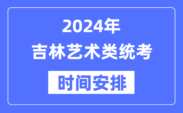 2024年吉林藝考時間具體安排,吉林藝術類統考是幾月幾日
