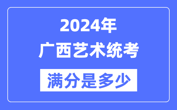2024年廣西藝術統考滿分是多少,廣西藝考科目及分值