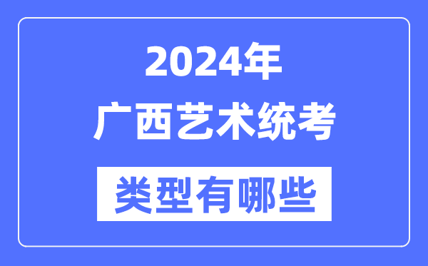 2024年廣西藝術統(tǒng)考類型有哪些,廣西藝考分哪幾類？