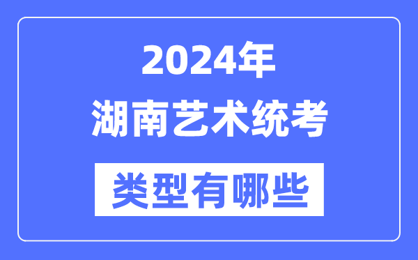 2024年湖南藝術統考類型有哪些,湖南藝考分哪幾類？