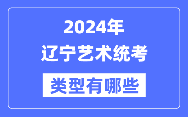 2024年遼寧藝術統(tǒng)考類型有哪些,遼寧藝考分哪幾類？