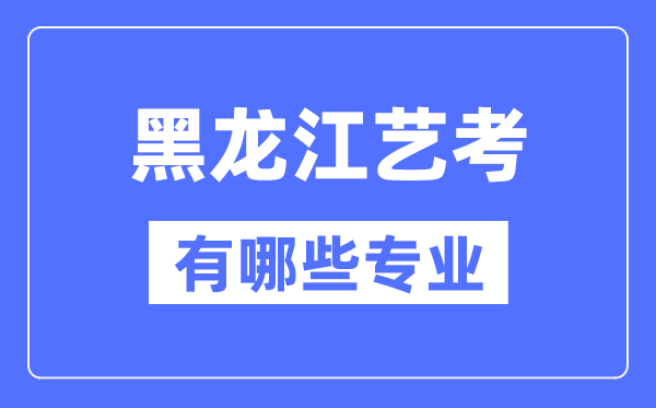黑龍江藝考有哪些專業,黑龍江藝術統考選什么專業？