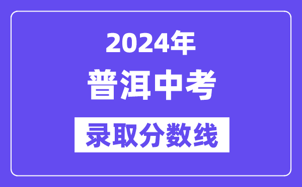 2024年普洱中考錄取分?jǐn)?shù)線一覽表（含歷年分?jǐn)?shù)線） 