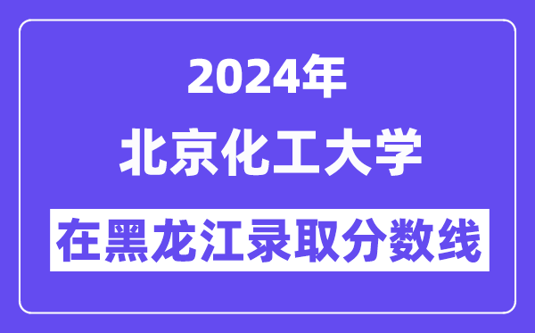 北京化工大學2024年在黑龍江錄取分數線一覽表（2025年參考）